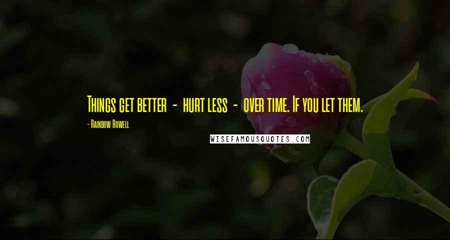 Rainbow Rowell Quotes: Things get better - hurt less - over time. If you let them.