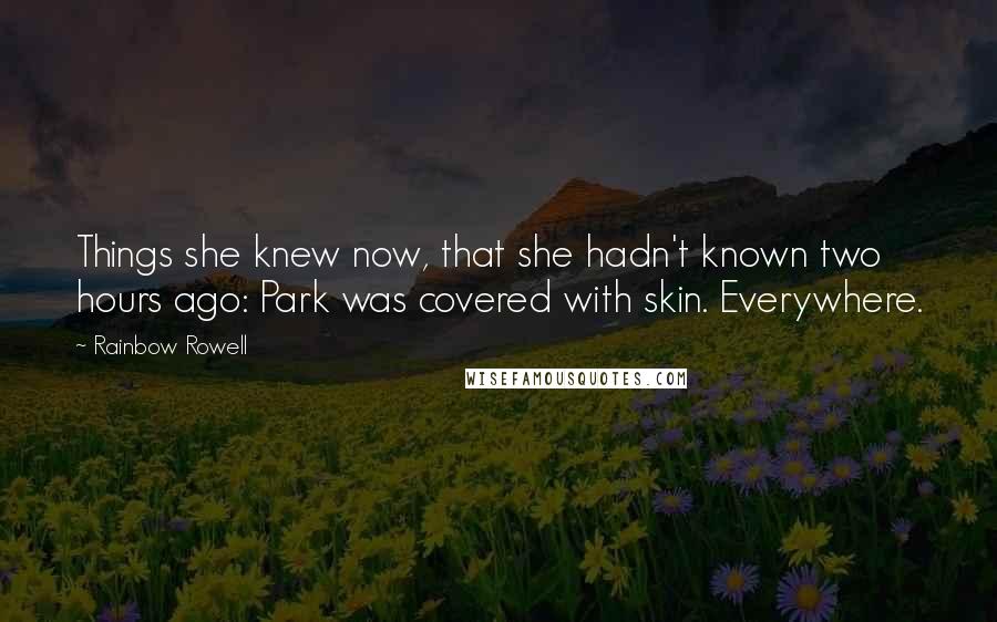 Rainbow Rowell Quotes: Things she knew now, that she hadn't known two hours ago: Park was covered with skin. Everywhere.