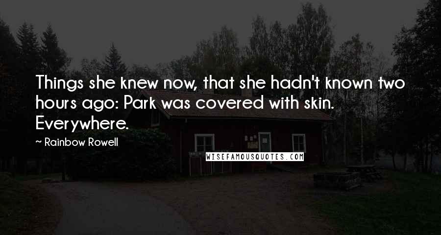 Rainbow Rowell Quotes: Things she knew now, that she hadn't known two hours ago: Park was covered with skin. Everywhere.