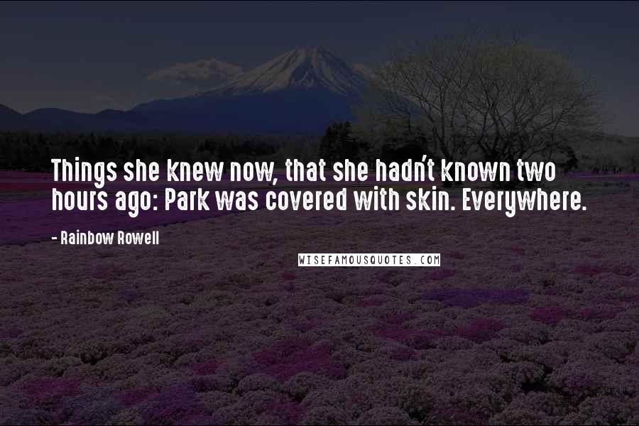 Rainbow Rowell Quotes: Things she knew now, that she hadn't known two hours ago: Park was covered with skin. Everywhere.