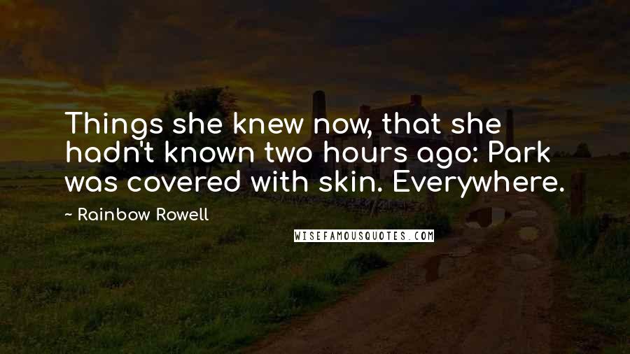 Rainbow Rowell Quotes: Things she knew now, that she hadn't known two hours ago: Park was covered with skin. Everywhere.