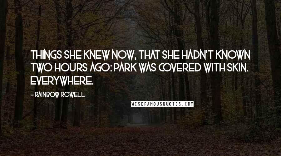 Rainbow Rowell Quotes: Things she knew now, that she hadn't known two hours ago: Park was covered with skin. Everywhere.