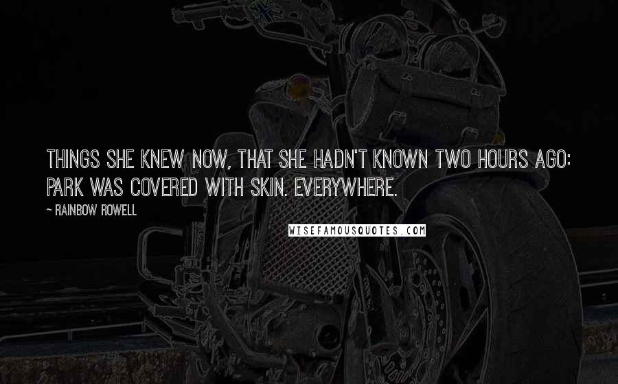 Rainbow Rowell Quotes: Things she knew now, that she hadn't known two hours ago: Park was covered with skin. Everywhere.