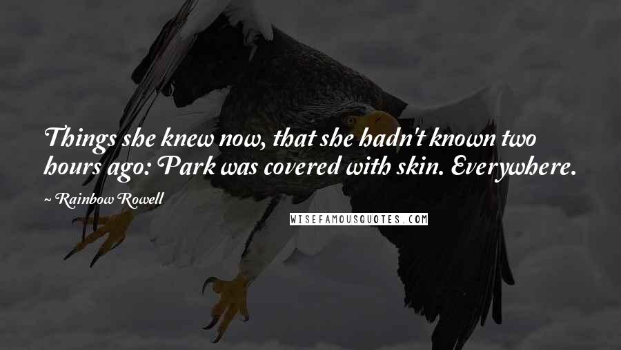 Rainbow Rowell Quotes: Things she knew now, that she hadn't known two hours ago: Park was covered with skin. Everywhere.