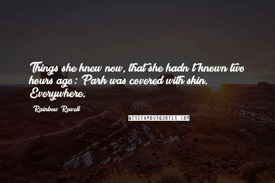 Rainbow Rowell Quotes: Things she knew now, that she hadn't known two hours ago: Park was covered with skin. Everywhere.