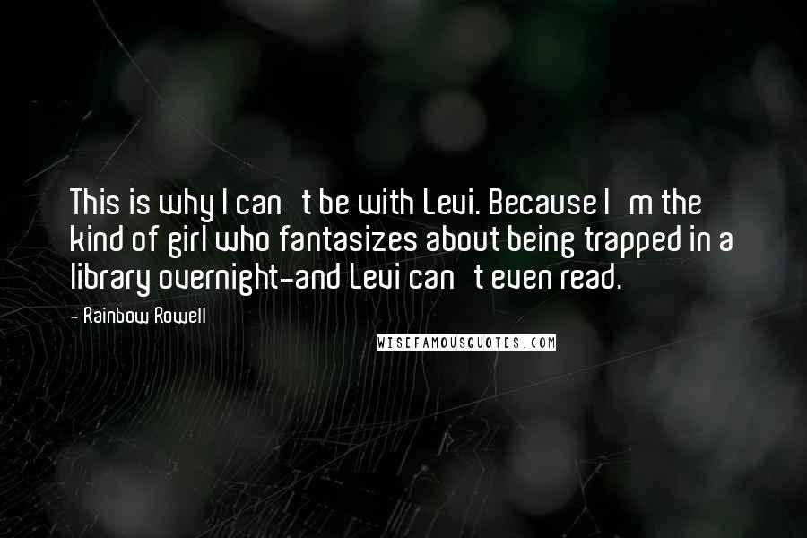 Rainbow Rowell Quotes: This is why I can't be with Levi. Because I'm the kind of girl who fantasizes about being trapped in a library overnight-and Levi can't even read.