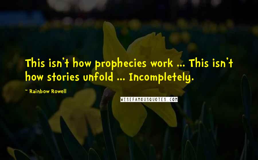 Rainbow Rowell Quotes: This isn't how prophecies work ... This isn't how stories unfold ... Incompletely.