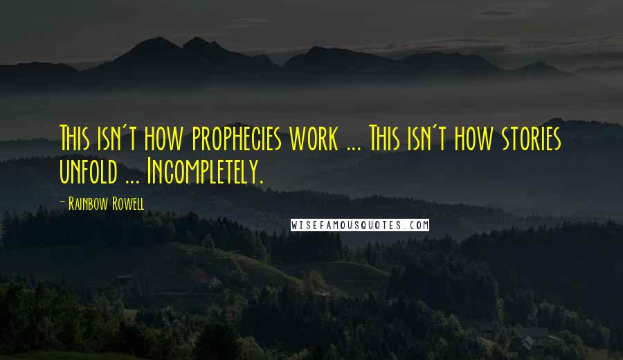 Rainbow Rowell Quotes: This isn't how prophecies work ... This isn't how stories unfold ... Incompletely.