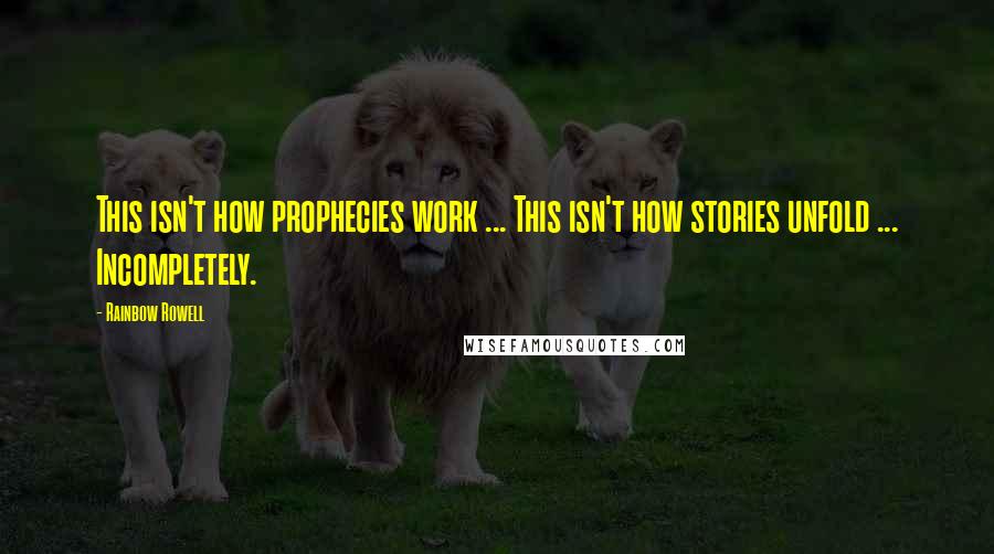 Rainbow Rowell Quotes: This isn't how prophecies work ... This isn't how stories unfold ... Incompletely.