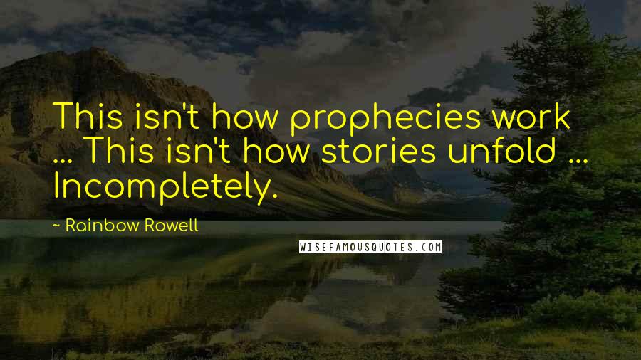 Rainbow Rowell Quotes: This isn't how prophecies work ... This isn't how stories unfold ... Incompletely.