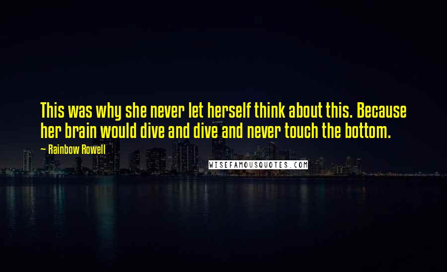 Rainbow Rowell Quotes: This was why she never let herself think about this. Because her brain would dive and dive and never touch the bottom.