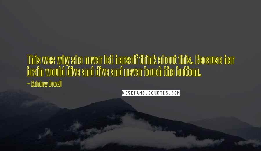 Rainbow Rowell Quotes: This was why she never let herself think about this. Because her brain would dive and dive and never touch the bottom.