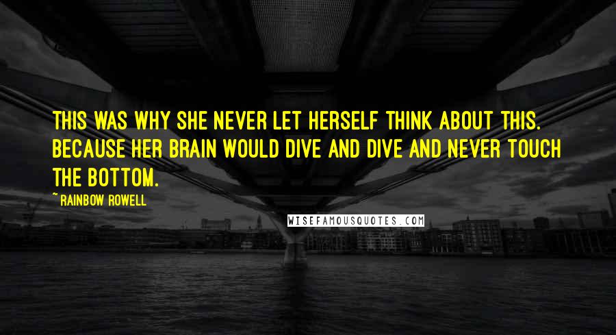 Rainbow Rowell Quotes: This was why she never let herself think about this. Because her brain would dive and dive and never touch the bottom.