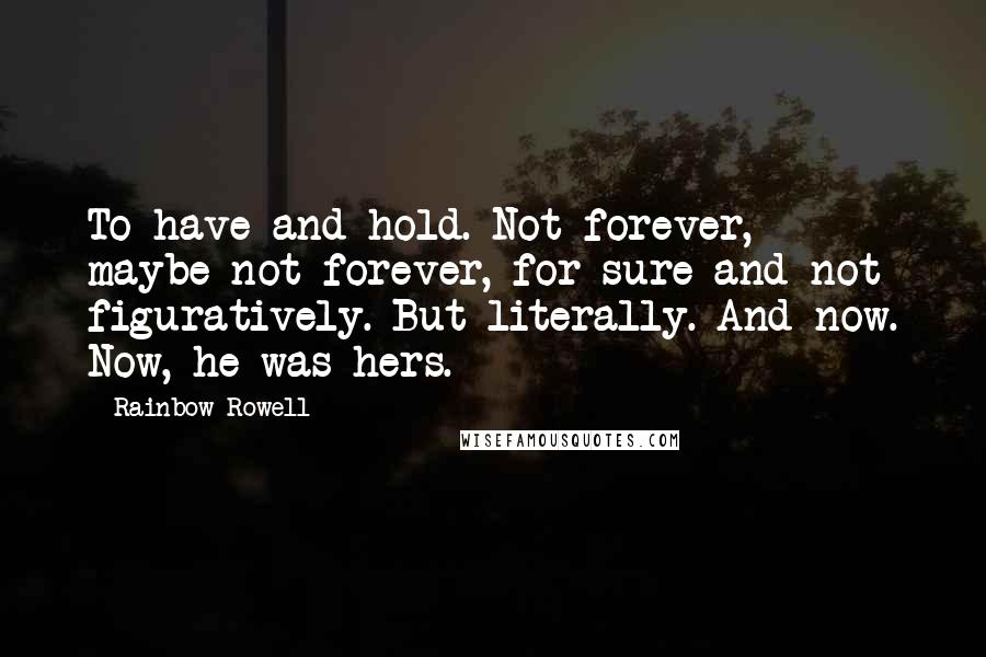 Rainbow Rowell Quotes: To have and hold. Not forever, maybe-not forever, for sure-and not figuratively. But literally. And now. Now, he was hers.