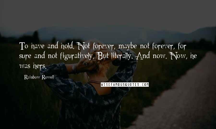 Rainbow Rowell Quotes: To have and hold. Not forever, maybe-not forever, for sure-and not figuratively. But literally. And now. Now, he was hers.