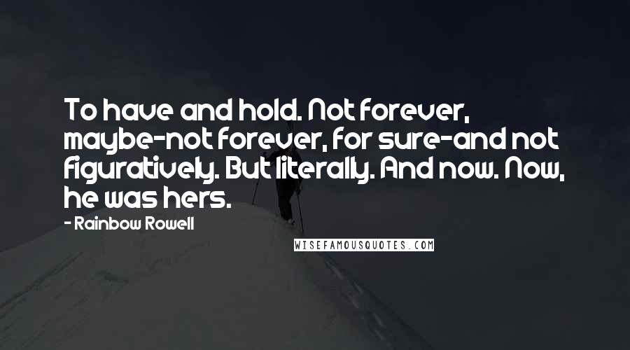 Rainbow Rowell Quotes: To have and hold. Not forever, maybe-not forever, for sure-and not figuratively. But literally. And now. Now, he was hers.