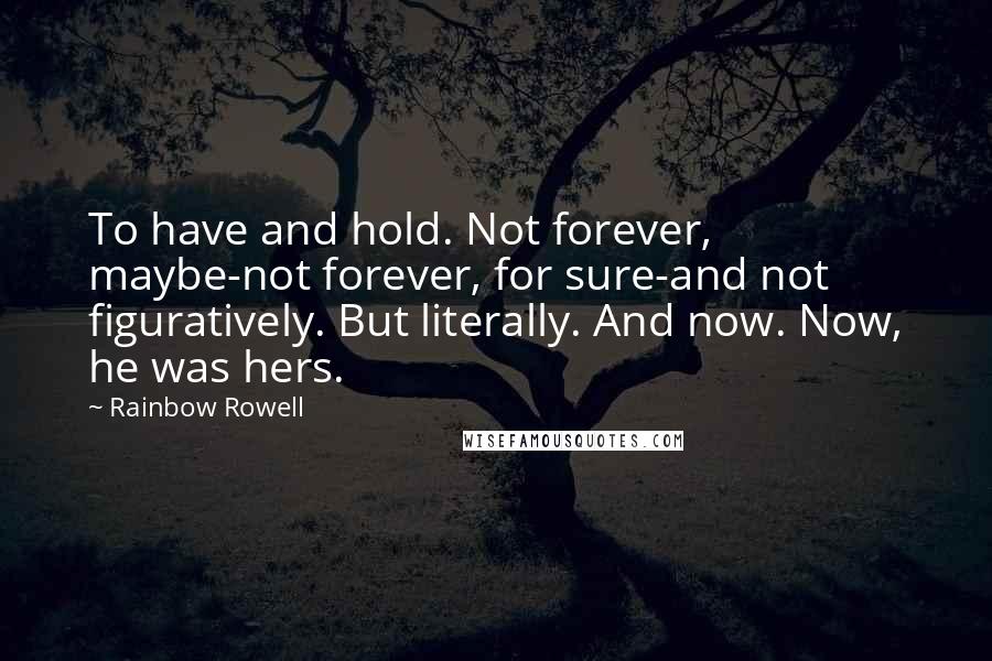 Rainbow Rowell Quotes: To have and hold. Not forever, maybe-not forever, for sure-and not figuratively. But literally. And now. Now, he was hers.
