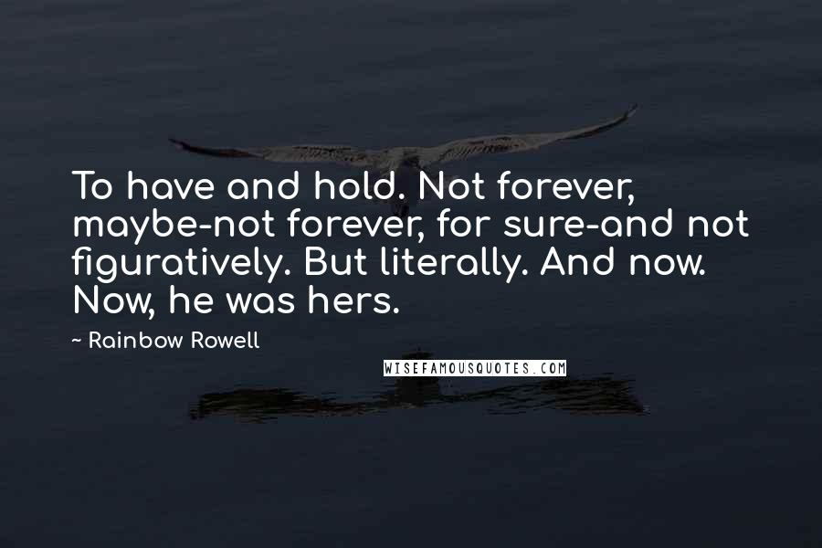 Rainbow Rowell Quotes: To have and hold. Not forever, maybe-not forever, for sure-and not figuratively. But literally. And now. Now, he was hers.