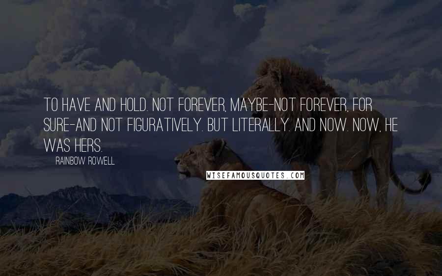 Rainbow Rowell Quotes: To have and hold. Not forever, maybe-not forever, for sure-and not figuratively. But literally. And now. Now, he was hers.