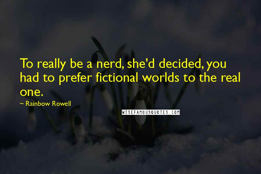 Rainbow Rowell Quotes: To really be a nerd, she'd decided, you had to prefer fictional worlds to the real one.