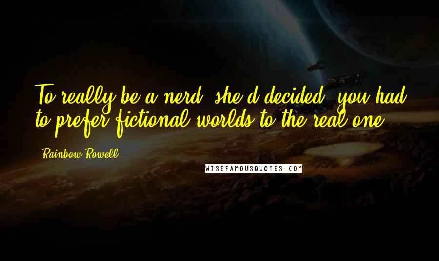 Rainbow Rowell Quotes: To really be a nerd, she'd decided, you had to prefer fictional worlds to the real one.