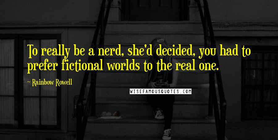 Rainbow Rowell Quotes: To really be a nerd, she'd decided, you had to prefer fictional worlds to the real one.