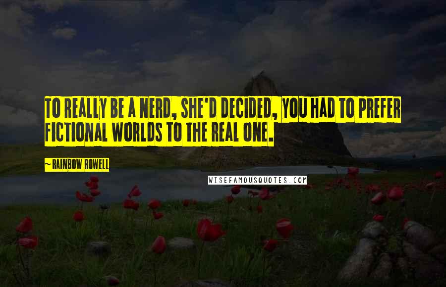 Rainbow Rowell Quotes: To really be a nerd, she'd decided, you had to prefer fictional worlds to the real one.