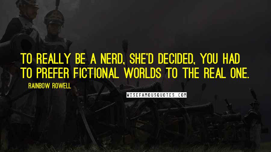 Rainbow Rowell Quotes: To really be a nerd, she'd decided, you had to prefer fictional worlds to the real one.