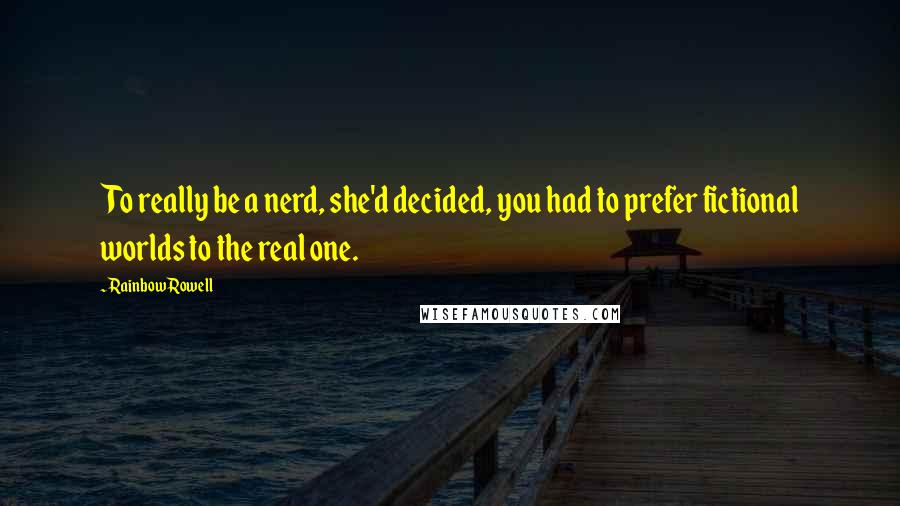 Rainbow Rowell Quotes: To really be a nerd, she'd decided, you had to prefer fictional worlds to the real one.