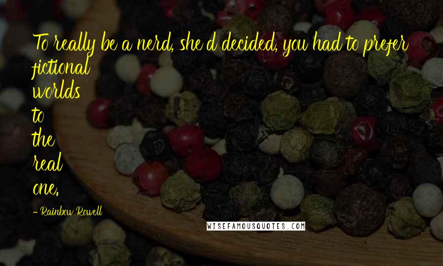 Rainbow Rowell Quotes: To really be a nerd, she'd decided, you had to prefer fictional worlds to the real one.