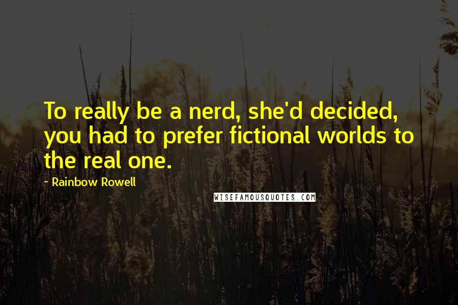 Rainbow Rowell Quotes: To really be a nerd, she'd decided, you had to prefer fictional worlds to the real one.