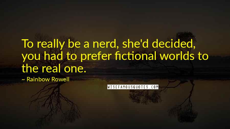 Rainbow Rowell Quotes: To really be a nerd, she'd decided, you had to prefer fictional worlds to the real one.