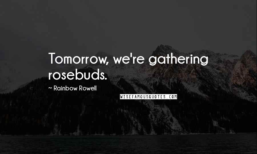 Rainbow Rowell Quotes: Tomorrow, we're gathering rosebuds.
