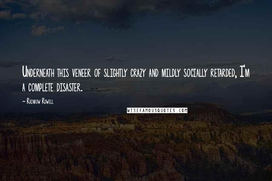 Rainbow Rowell Quotes: Underneath this veneer of slightly crazy and mildly socially retarded, I'm a complete disaster.