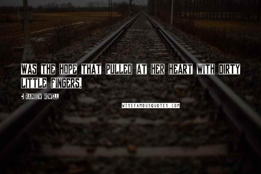 Rainbow Rowell Quotes: Was the hope that pulled at her heart with dirty little fingers.