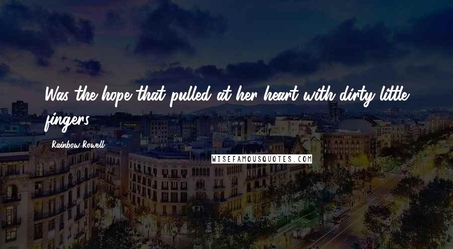 Rainbow Rowell Quotes: Was the hope that pulled at her heart with dirty little fingers.