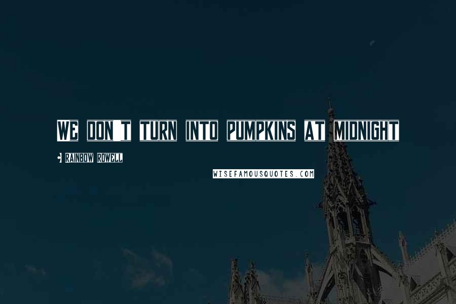 Rainbow Rowell Quotes: We don't turn into pumpkins at midnight