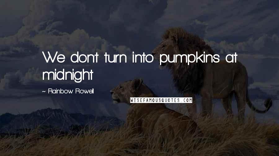 Rainbow Rowell Quotes: We don't turn into pumpkins at midnight