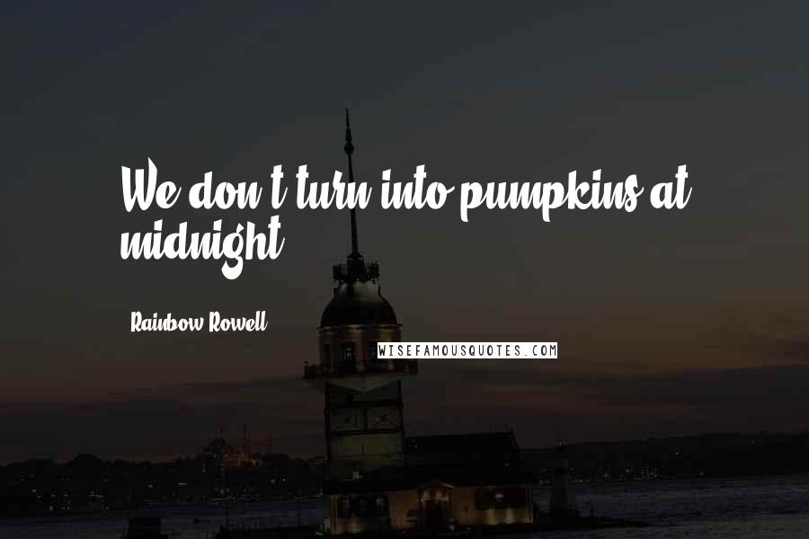 Rainbow Rowell Quotes: We don't turn into pumpkins at midnight