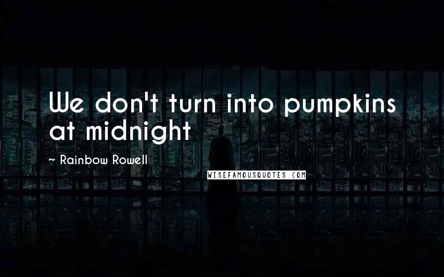 Rainbow Rowell Quotes: We don't turn into pumpkins at midnight
