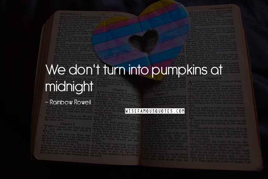Rainbow Rowell Quotes: We don't turn into pumpkins at midnight