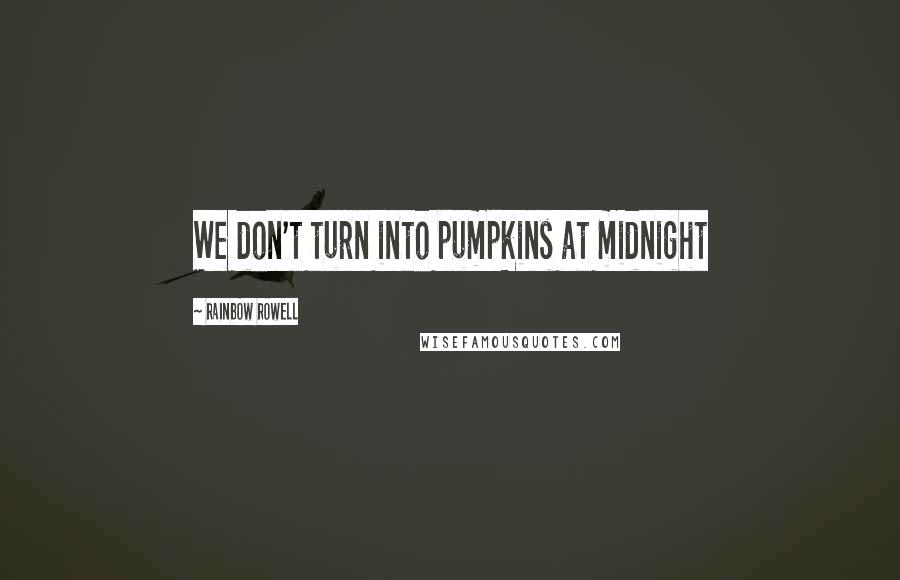 Rainbow Rowell Quotes: We don't turn into pumpkins at midnight