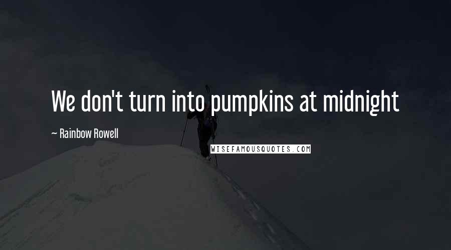 Rainbow Rowell Quotes: We don't turn into pumpkins at midnight