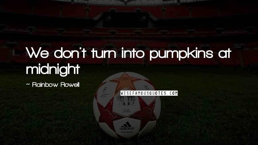 Rainbow Rowell Quotes: We don't turn into pumpkins at midnight