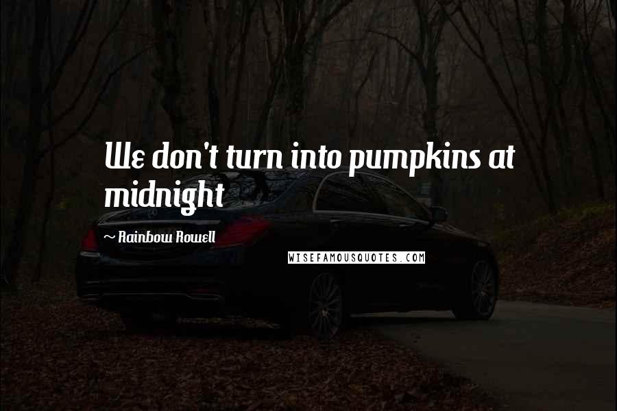 Rainbow Rowell Quotes: We don't turn into pumpkins at midnight