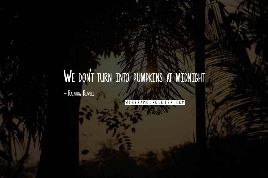 Rainbow Rowell Quotes: We don't turn into pumpkins at midnight