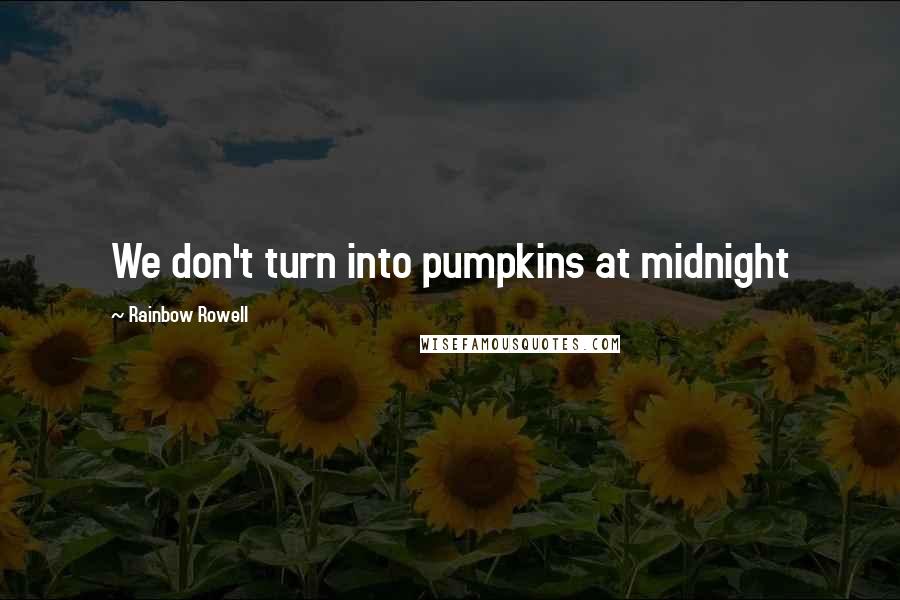 Rainbow Rowell Quotes: We don't turn into pumpkins at midnight
