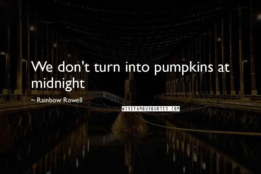 Rainbow Rowell Quotes: We don't turn into pumpkins at midnight