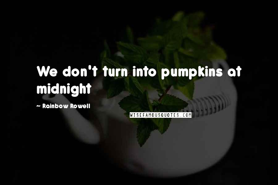 Rainbow Rowell Quotes: We don't turn into pumpkins at midnight