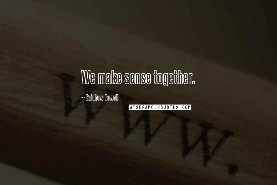 Rainbow Rowell Quotes: We make sense together.